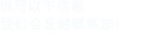 填寫(xiě)以下信息，我們會(huì)在第一時(shí)間聯(lián)系您！